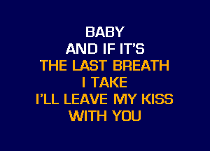 BABY
AND IF IT'S
THE LAST BREATH

I TAKE
I'LL LEAVE MY KISS
WITH YOU