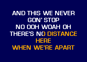 AND THIS WE NEVER
GON' STOP
NU OOH WOAH OH
THERE'S NU DISTANCE
HERE
WHEN WE'RE APART