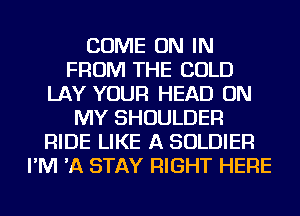 COME ON IN
FROM THE COLD
LAY YOUR HEAD ON
MY SHOULDER
RIDE LIKE A SOLDIER
I'M 'A STAY RIGHT HERE