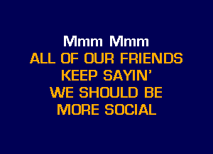 Mmm Mmm
ALL OF OUR FRIENDS
KEEP SAYIN'
WE SHOULD BE
MORE SOCIAL