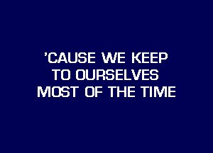 'CAUSE WE KEEP
TO OURSELVES

MOST OF THE TIME