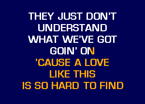 THEY JUST DON'T
UNDERSTAND
WHAT WEVE GUT
GOIN' 0N
'CAUSE A LOVE
LIKE THIS
IS SO HARD TO FIND