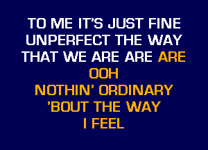 TO ME IT'S JUST FINE
UNPERFECT THE WAY
THAT WE ARE ARE ARE
OOH
NOTHIN' ORDINARY
'BOUT THE WAY
I FEEL