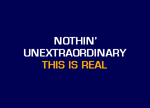 NOTHIN'
UNEX'I'RAURDINARY

THIS IS REAL