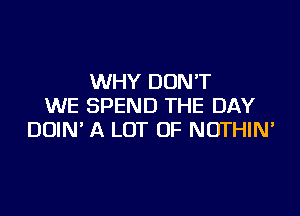 WHY DON'T
WE SPEND THE DAY

DOIN' A LOT OF NOTHIN'