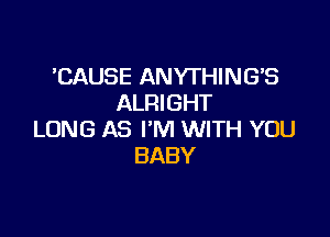 'CAUSE ANYTHING'S
ALRIGHT

LONG AS I'M WITH YOU
BABY