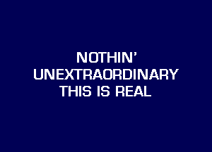 NOTHIN'
UNEX'I'RAURDINARY

THIS IS REAL