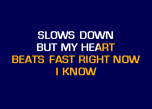 SLOWS DOWN
BUT MY HEART

BEATS FAST RIGHT NOW
I KNOW
