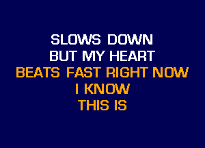 SLOWS DOWN
BUT MY HEART
BEATS FAST RIGHT NOW

I KNOW
THIS IS