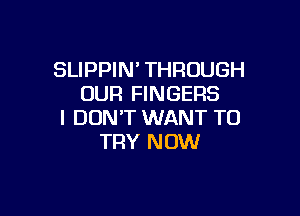 SLIPPIN' THROUGH
OUR FINGERS

I DON'T WANT TO
TRY NOW