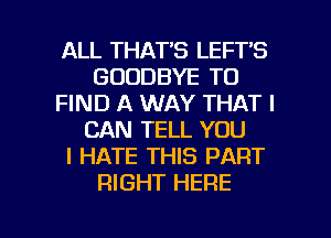ALL THAT'S LEFT'S
GOODBYE TO
FIND A WAY THAT I
CAN TELL YOU
I HATE THIS PART
RIGHT HERE

g