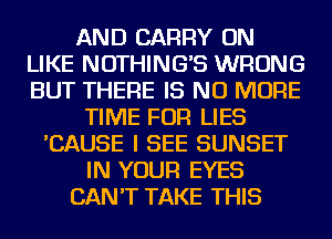 AND CARRY ON
LIKE NOTHING'S WRONG
BUT THERE IS NO MORE

TIME FOR LIES
'CAUSE I SEE SUNSET
IN YOUR EYES
CAN'T TAKE THIS