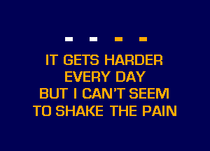 IT GETS HARDER
EVERY DAY
BUT I CAN'T SEEM

TO SHAKE THE PAIN

g