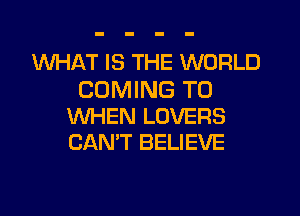 WHAT IS THE WORLD

COMING TO
WHEN LOVERS
CAN'T BELIEVE