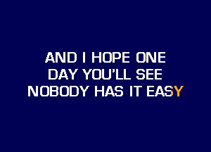 AND I HOPE ONE
DAY YOU'LL SEE

NOBODY HAS IT EASY