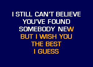 I STILL CAN'T BELIEVE
YOU'VE FOUND
SOMEBODY NEW
BUT I WISH YOU
THE BEST
I GUESS

g