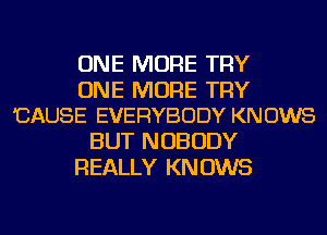 ONE MORE TRY

ONE MORE TRY
'CAUSE EVERYBODY KN 0W8

BUT NOBODY
REALLY KN 0W5