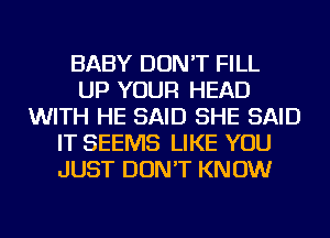 BABY DON'T FILL
UP YOUR HEAD
WITH HE SAID SHE SAID
IT SEEMS LIKE YOU
JUST DON'T KNOW