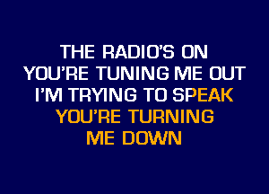 THE RADIUS ON
YOU'RE TUNING ME OUT
I'M TRYING TO SPEAK
YOU'RE TURNING
ME DOWN