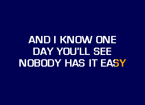 AND I KNOW ONE
DAY YOU'LL SEE

NOBODY HAS IT EASY