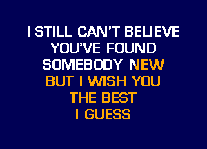 I STILL CAN'T BELIEVE
YOU'VE FOUND
SOMEBODY NEW
BUT I WISH YOU
THE BEST
I GUESS

g