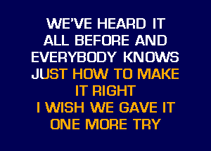 WE'VE HEARD IT
ALL BEFORE AND
EVERYBODY KNOWS
JUST HOW TO MAKE
IT RIGHT
I WISH WE GAVE IT
ONE MORE TRY