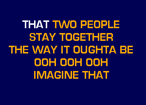 THAT TWO PEOPLE
STAY TOGETHER
THE WAY IT OUGHTA BE
00H 00H 00H
IMAGINE THAT