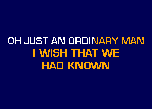 0H JUST AN ORDINARY MAN
I WISH THAT WE

HAD KN OWN