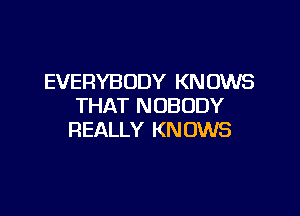 EVERYBODY KNOWS
THAT NOBODY

REALLY KN 0W8