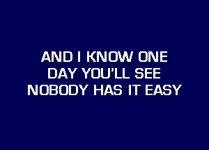 AND I KNOW ONE
DAY YOU'LL SEE

NOBODY HAS IT EASY