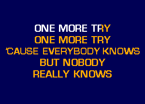 ONE MORE TRY

ONE MORE TRY
'CAUSE EVERYBODY KN 0W8

BUT NOBODY
REALLY KN 0W5