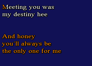 Meeting you was
my destiny hee

And honey
you'll always be
the only one for me