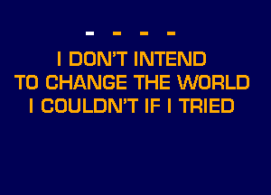 I DON'T INTEND
TO CHANGE THE WORLD
I COULDN'T IF I TRIED