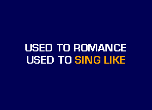 USED TO ROMANCE

USED TO SING LIKE