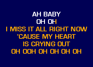 AH BABY
OH OH
I MISS IT ALL RIGHT NOW
'CAUSE MY HEART
IS DRYING OUT
OH OOH OH OH OH OH