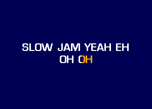 SLOW JAM YEAH EH

0H 0H