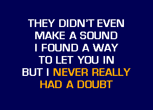 THEY DIDN'T EVEN
MAKE A SOUND
I FOUND A WAY
TO LET YOU IN
BUT I NEVER REALLY
HAD A DOUBT