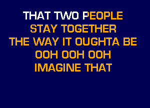 THAT TWO PEOPLE
STAY TOGETHER
THE WAY IT OUGHTA BE
00H 00H 00H
IMAGINE THAT