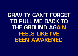 GRAVITY CAN'T FORGET
TO PULL ME BACK TO
THE GROUND AGAIN

FEELS LIKE I'VE
BEEN AWAKENED