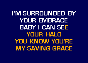 I'M SURROUNDED BY
YOUR EMBRACE
BABY I CAN SEE

YOUR HALO
YOU KNOW YOU'RE
MY SAVING GRACE

g