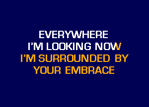 EVERYWHERE
I'M LOOKING NOW
I'M SURROUNDED BY
YOUR EMBRACE

g