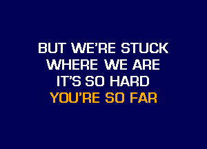 BUT WE'RE STUCK
WHERE WE ARE
IT'S SO HARD
YOURE SO FAR

g