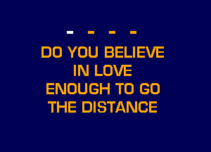 DO YOU BELIEVE
IN LOVE

ENOUGH TO GO
THE DISTANCE