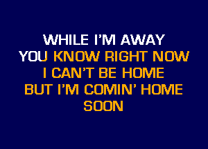 WHILE I'M AWAY
YOU KNOW RIGHT NOW
I CAN'T BE HOME
BUT I'M COMIN' HOME
SOON