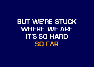 BUT WE'RE STUCK
WHERE WE ARE

IT'S SO HARD
SO FAR