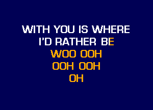 WITH YOU IS WHERE
I'D RATHER BE
W00 00H

00H 00H
DH