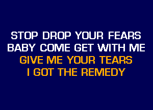 STOP DROP YOUR FEARS
BABY COME GET WITH ME
GIVE ME YOUR TEARS
I GOT THE REMEDY