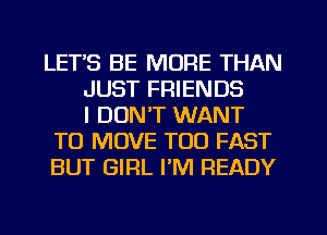 LETS BE MORE THAN
JUST FRIENDS
I DON'T WANT
TO MOVE T00 FAST
BUT GIRL I'M READY