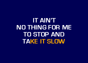 IT AIN'T
NO THING FOR ME

TO STOP AND
TAKE IT SLOW