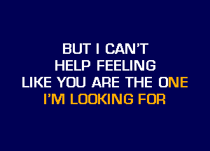 BUT I CAN'T
HELP FEELING
LIKE YOU ARE THE ONE
I'M LOOKING FOR